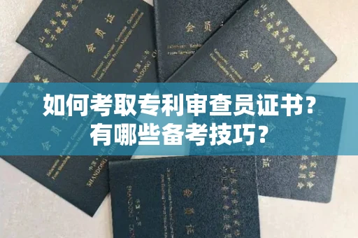 全国如何考取专利审查员证书?有哪些备考技巧?