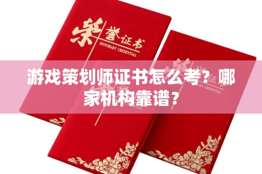 全国游戏策划师证书怎么考?哪家机构靠谱?