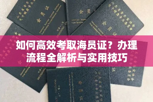 全国如何高效考取海员证？办理流程全解析与实用技巧