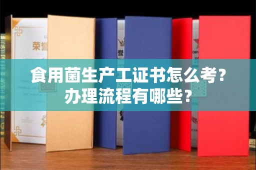 全国食用菌生产工证书怎么考?办理流程有哪些?