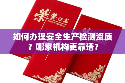 全国如何办理安全生产检测资质?哪家机构更靠谱?