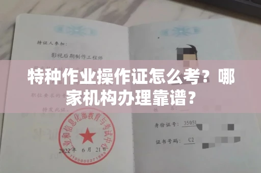 全国特种作业操作证怎么考？哪家机构办理靠谱？