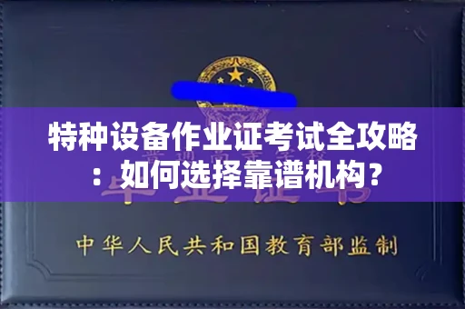 全国特种设备作业证考试全攻略:如何选择靠谱机构?