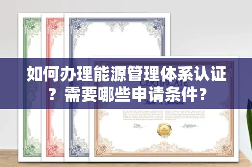 全国如何办理能源管理体系认证?需要哪些申请条件?