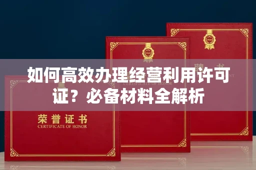 全国如何高效办理经营利用许可证?必备材料全解析