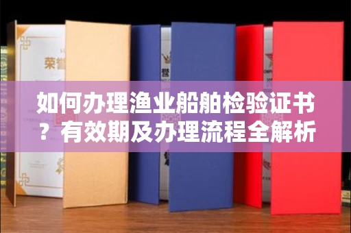 全国如何办理渔业船舶检验证书?有效期及办理流程全解析