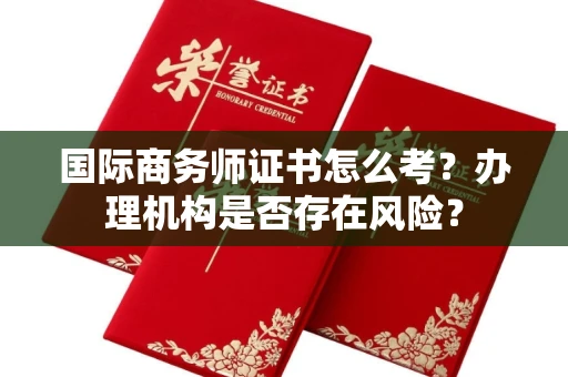 全国国际商务师证书怎么考?办理机构是否存在风险?