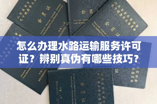 全国怎么办理水路运输服务许可证?辨别真伪有哪些技巧?