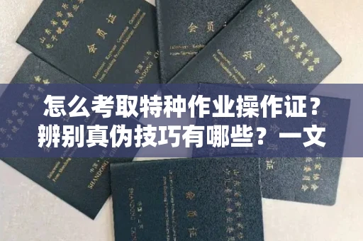 全国怎么考取特种作业操作证?辨别真伪技巧有哪些?一文看懂合法流程!