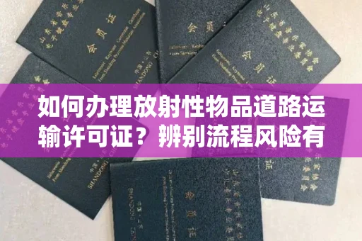 全国如何办理放射性物品道路运输许可证?辨别流程风险有技巧?