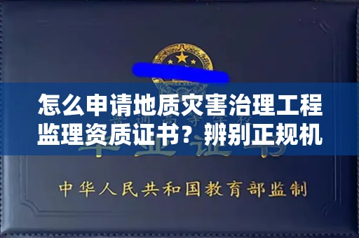 全国怎么申请地质灾害治理工程监理资质证书?辨别正规机构有哪些技巧?