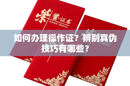全国如何办理操作证？辨别真伪技巧有哪些？