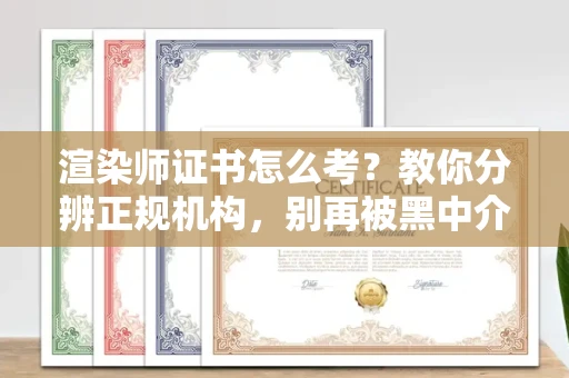 全国渲染师证书怎么考？教你分辨正规机构，别再被黑中介坑了