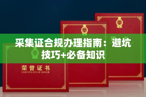 全国采集证合规办理指南:避坑技巧+必备知识
