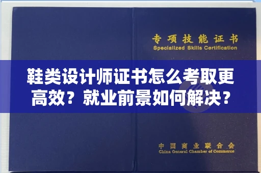 全国鞋类设计师证书怎么考取更高效?就业前景如何解决?