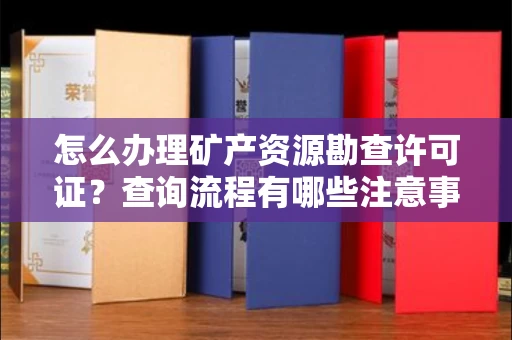 全国怎么办理矿产资源勘查许可证?查询流程有哪些注意事项?