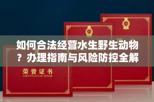 全国如何合法经营水生野生动物?办理指南与风险防控全解析