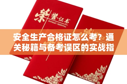 全国安全生产合格证怎么考?通关秘籍与备考误区的实战指南