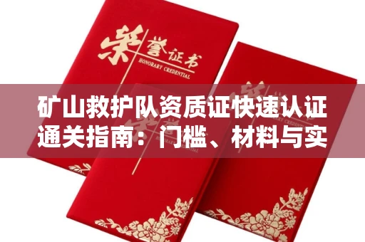 全国矿山救护队资质证快速认证通关指南：门槛、材料与实战技巧全解析