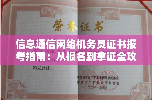 全国信息通信网络机务员证书报考指南:从报名到拿证全攻略