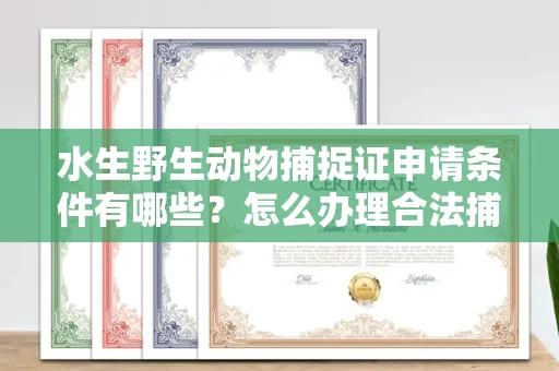 全国水生野生动物捕捉证申请条件有哪些?怎么办理合法捕捉手续?