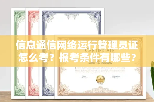 全国信息通信网络运行管理员证怎么考?报考条件有哪些?通关技巧分享
