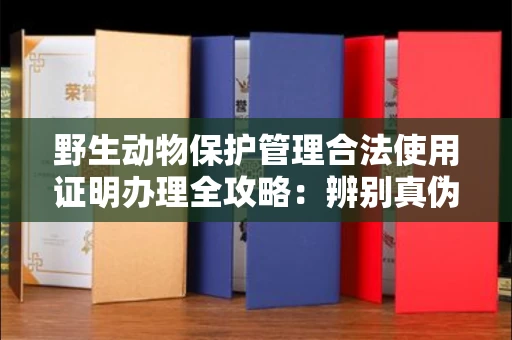 全国野生动物保护管理合法使用证明办理全攻略:辨别真伪的5个实用技巧