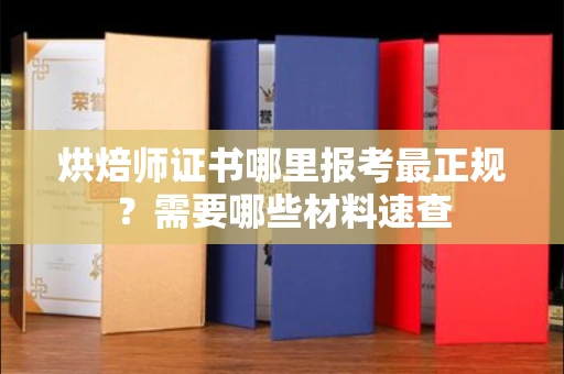 全国烘焙师证书哪里报考最正规?需要哪些材料速查
