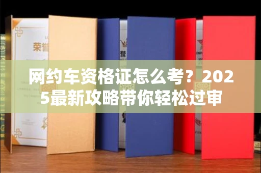 全国网约车资格证怎么考?2025最新攻略带你轻松过审