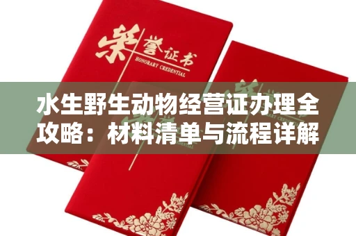 全国水生野生动物经营证办理全攻略:材料清单与流程详解