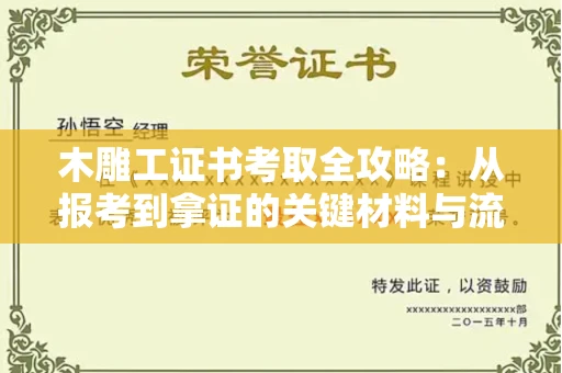 全国木雕工证书考取全攻略：从报考到拿证的关键材料与流程解析