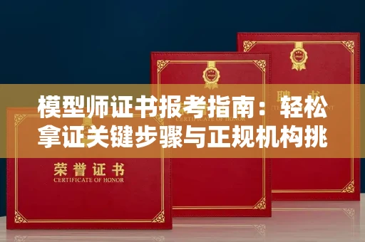 全国模型师证书报考指南：轻松拿证关键步骤与正规机构挑选秘籍
