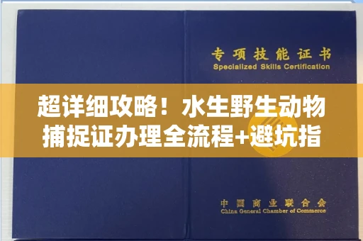 全国超详细攻略!水生野生动物捕捉证办理全流程+避坑指南