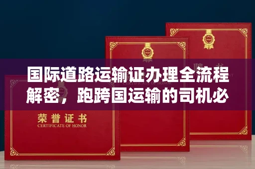 全国国际道路运输证办理全流程解密,跑跨国运输的司机必备