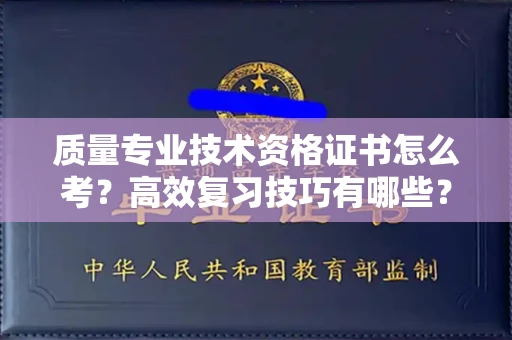 全国质量专业技术资格证书怎么考?高效复习技巧有哪些?