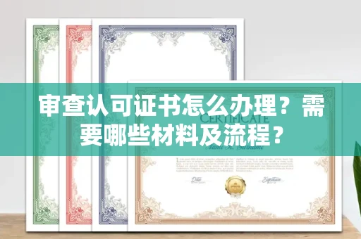 全国审查认可证书怎么办理？需要哪些材料及流程？