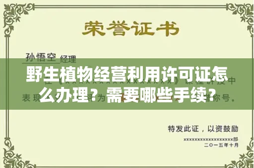全国野生植物经营利用许可证怎么办理?需要哪些手续?