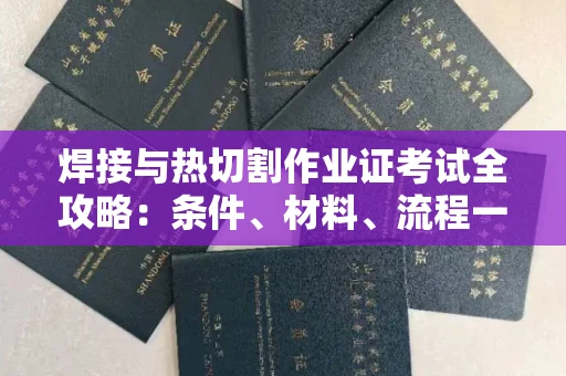 全国焊接与热切割作业证考试全攻略:条件、材料、流程一网打尽!