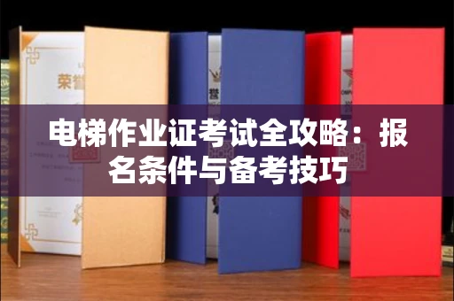 全国电梯作业证考试全攻略:报名条件与备考技巧