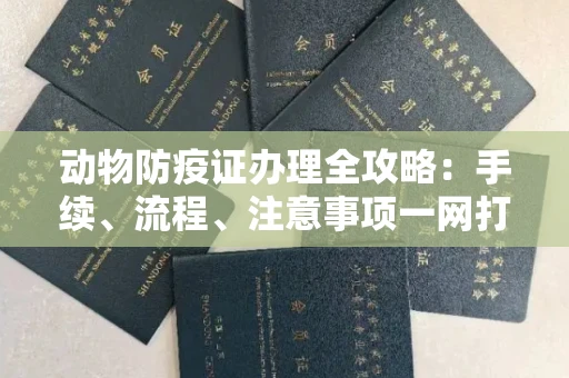 全国动物防疫证办理全攻略:手续、流程、注意事项一网打尽