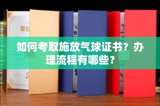 全国如何考取施放气球证书?办理流程有哪些?