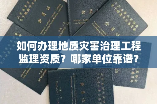 全国如何办理地质灾害治理工程监理资质?哪家单位靠谱?