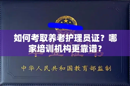 全国如何考取养老护理员证?哪家培训机构更靠谱?