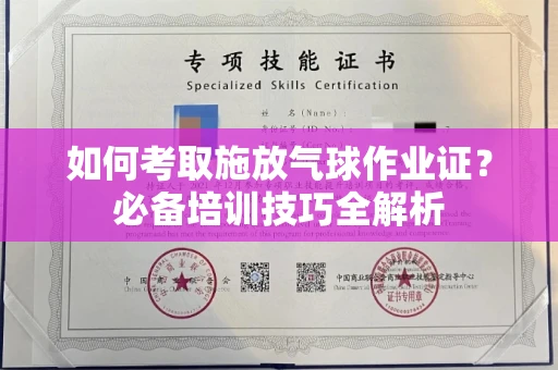 全国如何考取施放气球作业证?必备培训技巧全解析